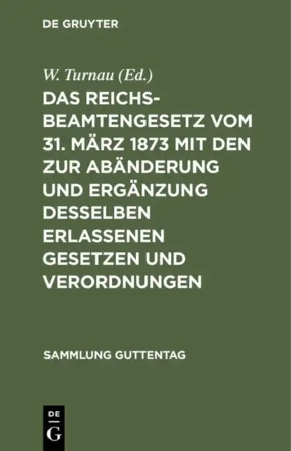 Das Reichsbeamtengesetz Vom 31. März 1873 Mit Den Zur Abänderung Und Ergänzung Desselben Erlassenen Gesetzen Und Verordnungen: Nebst Einer Zusammenste by W. Turnau
