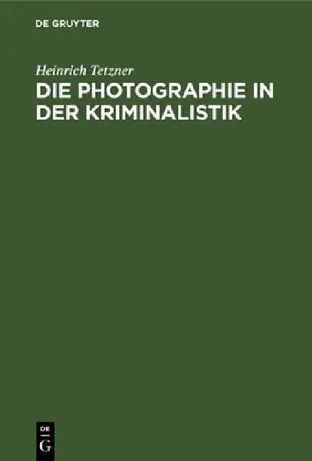Die Photographie in Der Kriminalistik: Eine Einführung in Die Photographischen Arbeitsmethoden Der Naturwissenschaftlichen Kriminaluntersuchung by Heinrich Tetzner