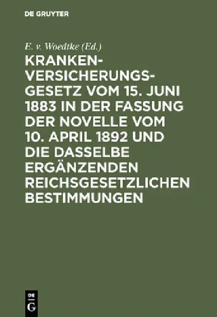 Krankenversicherungsgesetz Vom 15. Juni 1883 in Der Fassung Der Novelle Vom 10. April 1892 Und Die Dasselbe Ergänzenden Reichsgesetzlichen Bestimmunge by E. V. Woedtke