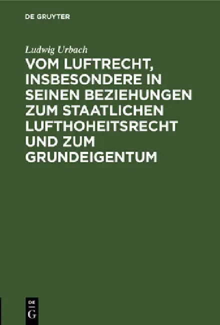 Vom Luftrecht, Insbesondere in Seinen Beziehungen Zum Staatlichen Lufthoheitsrecht Und Zum Grundeigentum: Vortrag, Gehalten Im "Ungarischen Juristenve by Ludwig Urbach