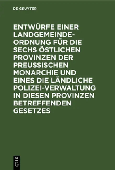 Entwürfe Einer Landgemeinde-Ordnung Für Die Sechs Östlichen Provinzen Der Preußischen Monarchie Und Eines Die Ländliche Polizei-Verwaltung in Diesen P by No Contributor
