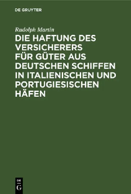Die Haftung Des Versicherers Für Güter Aus Deutschen Schiffen in Italienischen Und Portugiesischen Häfen: Ein Beitrag Aus Der PRAXIS Zur Lehre Vom Aba by Rudolph Martin