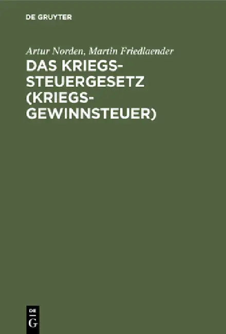 Das Kriegssteuergesetz (Kriegsgewinnsteuer): Nebst Den Ausführungsbestimmungen Und Den Gesetzen. Zuschlag Zur Kriegssteuer Und Sicherung Für Die Komme by Artur Norden, Martin Friedlaender