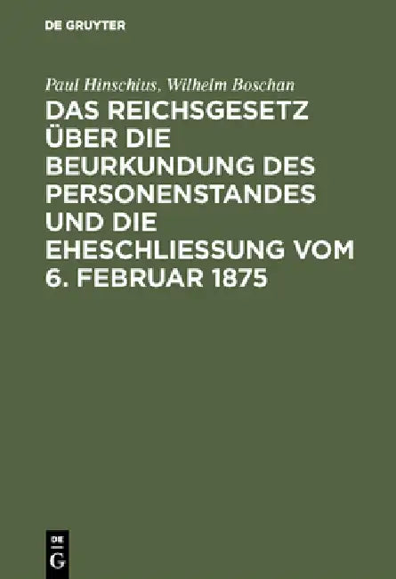 Das Reichsgesetz Über Die Beurkundung Des Personenstandes Und Die Eheschließung Vom 6. Februar 1875: Mit Kommentar in Anmerkungen Und Einem Abdruck De by Paul Hinschius, Wilhelm Boschan