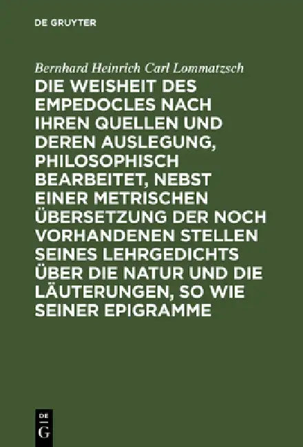 Die Weisheit Des Empedocles Nach Ihren Quellen Und Deren Auslegung, Philosophisch Bearbeitet, Nebst Einer Metrischen Übersetzung Der Noch Vorhandenen by Bernhard Heinrich Carl Lommatzsch