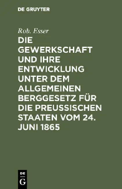 Die Gewerkschaft Und Ihre Entwicklung Unter Dem Allgemeinen Berggesetz Für Die Preussischen Staaten Vom 24. Juni 1865 by Rob Esser