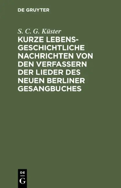 Kurze Lebensgeschichtliche Nachrichten Von Den Verfassern Der Lieder Des Neuen Berliner Gesangbuches by S. C. G. Küster