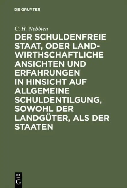 Der Schuldenfreie Staat, Oder Landwirthschaftliche Ansichten Und Erfahrungen in Hinsicht Auf Allgemeine Schuldentilgung, Sowohl Der Landgüter, ALS Der by C. H. Nebbien
