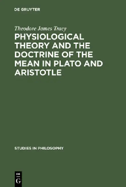Physiological Theory and the Doctrine of the Mean in Plato and Aristotle by Theodore James Tracy