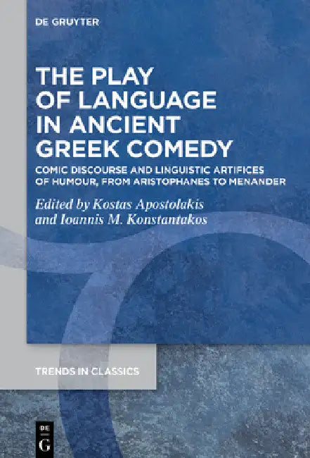 The Play of Language in Ancient Greek Comedy: Comic Discourse and Linguistic Artifices of Humour, from Aristophanes to Menander by Kostas Apostolakis