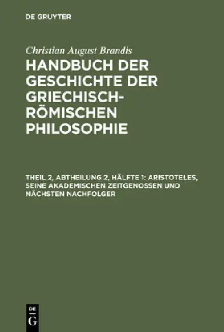 Handbuch der Geschichte der Griechisch-Römischen Philosophie, Theil 2, Abtheilung 2, Hälfte 1, Aristoteles, seine akademischen Zeitgenossen und nächst by Christian August Brandis