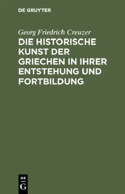 Die Historische Kunst Der Griechen in Ihrer Entstehung Und Fortbildung by Georg Friedrich Creuzer