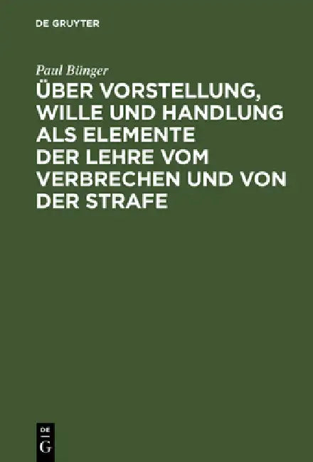 Über Vorstellung, Wille Und Handlung ALS Elemente Der Lehre Vom Verbrechen Und Von Der Strafe: Drei Abhandlungen by Paul Bünger