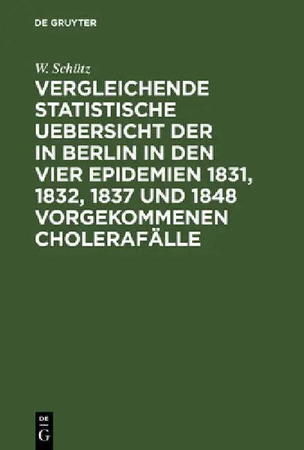 Vergleichende statistische Uebersicht der in Berlin in den vier Epidemien 1831, 1832, 1837 und 1848 vorgekommenen Cholerafälle by W. Schütz