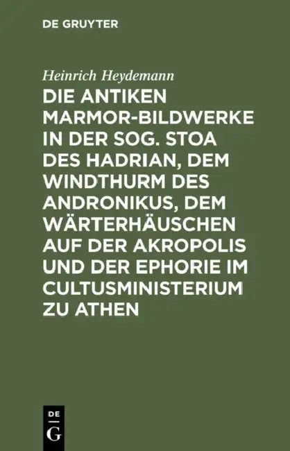 Die Antiken Marmor-Bildwerke in Der Sog. Stoa Des Hadrian, Dem Windthurm Des Andronikus, Dem Wärterhäuschen Auf Der Akropolis Und Der Ephorie Im Cultu by Heinrich Heydemann