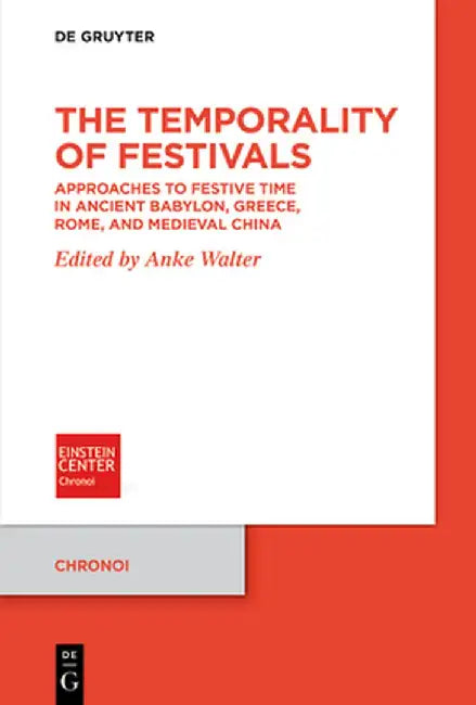 The Temporality of Festivals: Approaches to Festive Time in Ancient Babylon, Greece, Rome, and Medieval China by Anke Walter