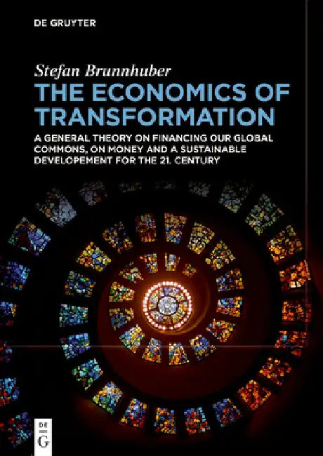 The Economics of Transformation: A General Theory on Financing Our Global Commons, on Money and a Sustainable Development for the 21st Century by Stefan Brunnhuber