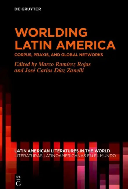 Worlding Latin America: Corpus, Praxis, and Global Networks by Marco Ramírez Rojas, José Carlos Díaz Zanelli