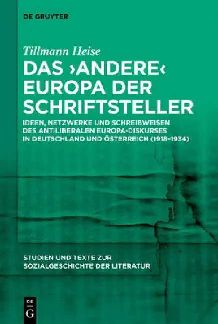 Das 'Andere' Europa Der Schriftsteller: Ideen, Netzwerke Und Schreibweisen Des Antiliberalen Europa-Diskurses in Deutschland Und Österreich (1918-1934 by Tillmann Heise