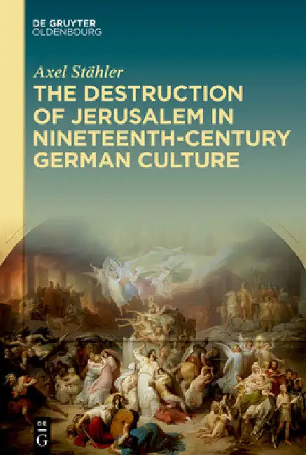 The Destruction of Jerusalem in Nineteenth-Century German Culture by Axel Stähler