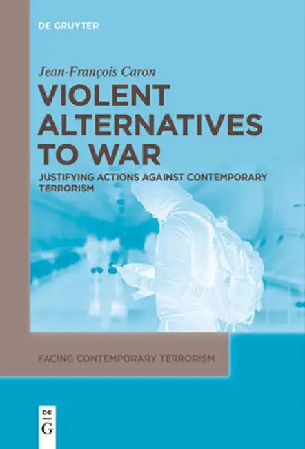 Violent Alternatives to War: Justifying Actions Against Contemporary Terrorism by Jean-Francois Caron