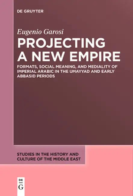 Projecting a New Empire: Formats, Social Meaning, and Mediality of Imperial Arabic in the Umayyad and Early Abbasid Periods by Eugenio Garosi