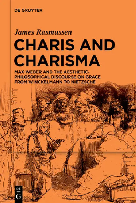 Charis and Charisma: Max Weber and the Aesthetic-Philosophical Discourse on Grace from Winckelmann to Nietzsche by James Rasmussen