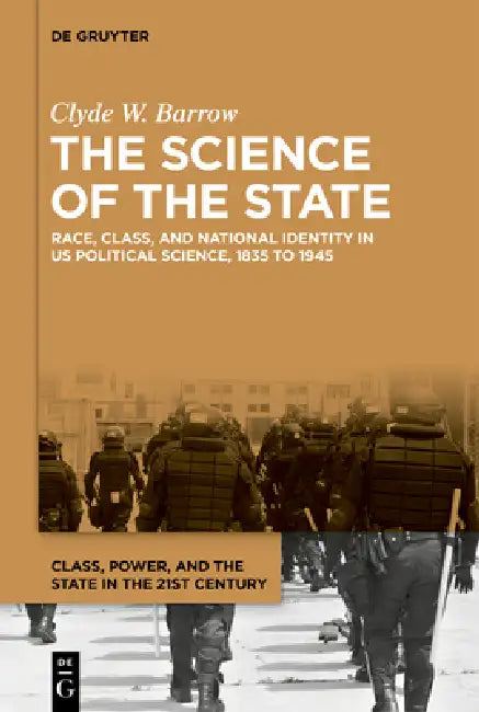 The Science of the State: Race, Class, and National Identity in Us Political Science, 1835 to 1945 by Clyde W. Barrow