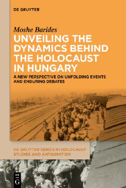 Unveiling the Dynamics Behind the Holocaust in Hungary: A New Perspective on Unfolding Events and Enduring Debates by Moshe Barides