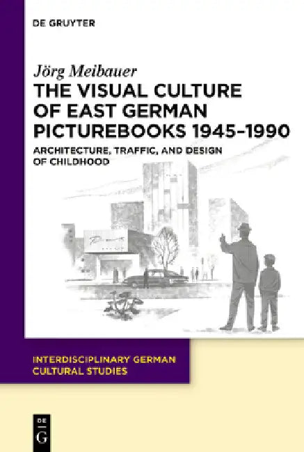 The Visual Culture of East German Picturebooks 1945-1990: Architecture, Traffic, and Design of Childhood by Jörg Meibauer