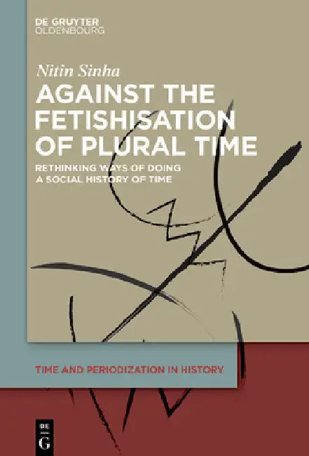 Against the Fetishisation of Plural Time: Rethinking Ways of Doing a Social History of Time by Nitin Sinha