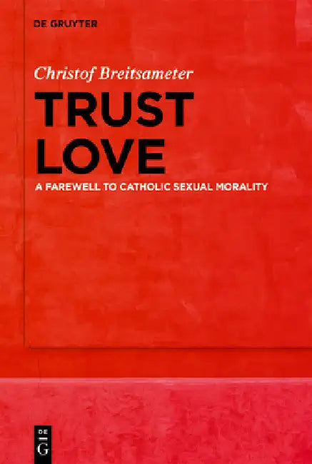 Trust Love: A Farewell to Catholic Sexual Morality by Christof Breitsameter