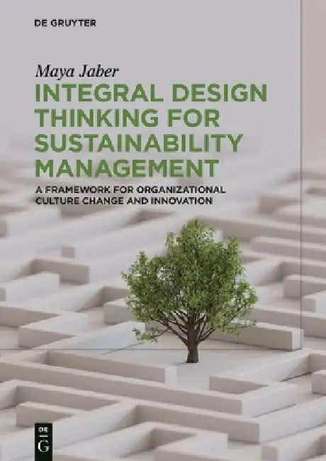 Integral Design Thinking for Sustainability Management: A Framework for Organizational Culture Change and Innovation by Maya Jaber