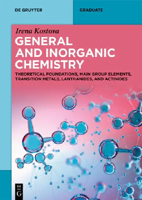 General and Inorganic Chemistry: Theoretical Foundations, Main Group Elements, Transition Metals, Lanthanides, and Actinides by Irena Kostova