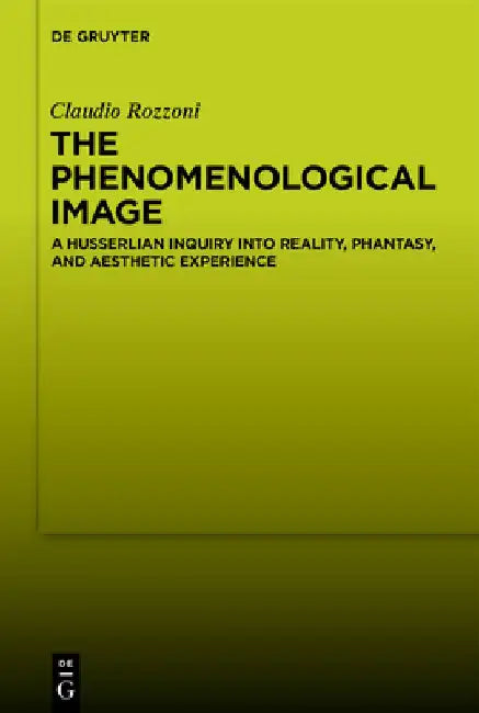 The Phenomenological Image: A Husserlian Inquiry Into Reality, Phantasy, and Aesthetic Experience by Claudio Rozzoni