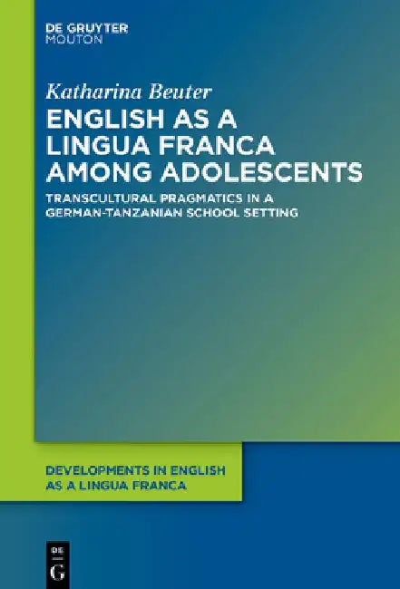 English as a Lingua Franca Among Adolescents: Transcultural Pragmatics in a German-Tanzanian School Setting by Katharina Beuter