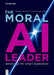 The Moral AI Leader: Smart Tips for Smart Businesses by Sebastian Rosengrün, Christian Hugo Hoffmann