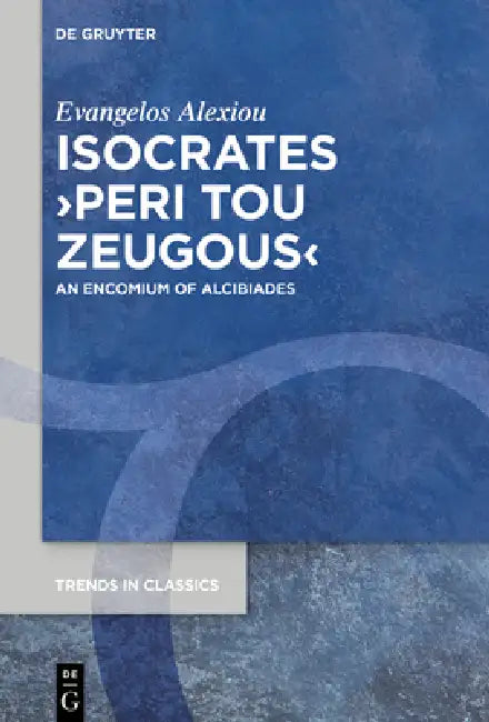 Isocrates >Peri Tou Zeugous: An Encomium of Alcibiades by Evangelos Alexiou