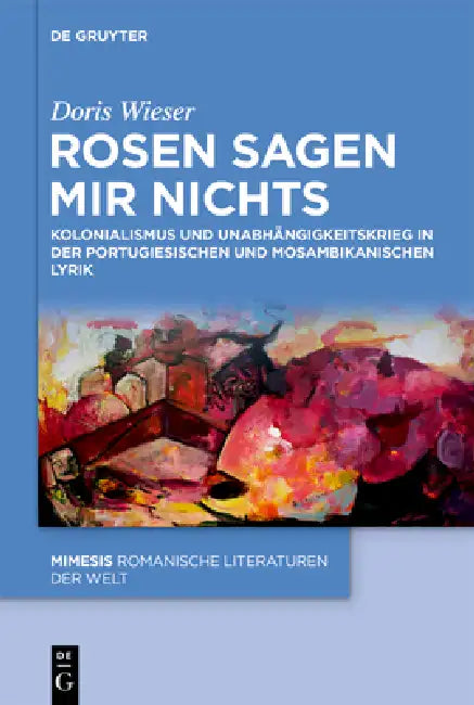 Rosen Sagen Mir Nichts: Kolonialismus Und Unabhängigkeitskrieg in Der Portugiesischen Und Mosambikanischen Lyrik by Doris Wieser