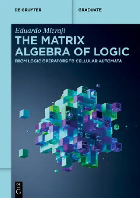 The Matrix Algebra of Logic: From Logic Operators to Cellular Automata by Eduardo Mizraji
