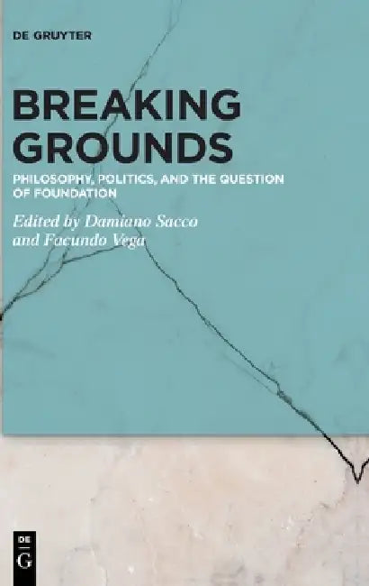 Breaking Grounds: Philosophy, Politics, and the Question of Foundation by Damiano Sacco, Facundo Vega