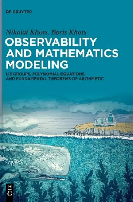 Observability and Mathematics Modeling: Lie Groups, Polynomial Equations, and Fundamental Theorems of Arithmetic by Nikolai Khots, Boris Khots
