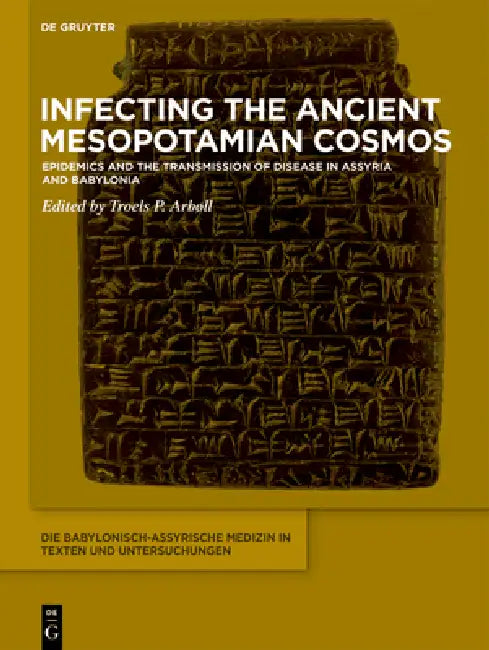 Infecting the Ancient Mesopotamian Cosmos: Epidemics and the Transmission of Disease in Assyria and Babylonia by Troels P. Arbøll