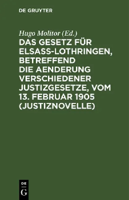Das Gesetz Für Elsaß-Lothringen, Betreffend Die Aenderung Verschiedener Justizgesetze, Vom 13. Februar 1905 (Justiznovelle): Nebst Ausführungs-Verordn by Hugo Molitor