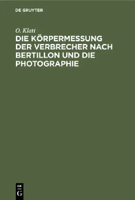 Die Körpermessung Der Verbrecher Nach Bertillon Und Die Photographie: ALS Die Wichtigsten Hilfsmittel Der Gerichtlichen Polizei Sowie Anleitung Zur Au by O. Klatt