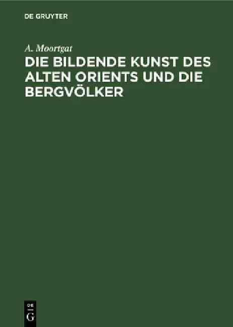 Die bildende Kunst des alten Orients und die Bergvölker by A. Moortgat
