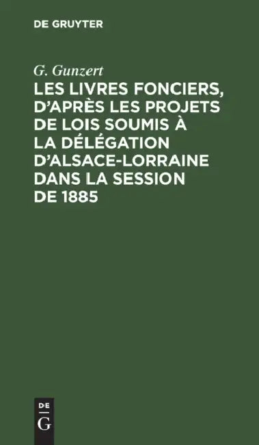 Les Livres Fonciers, d'Après Les Projets de Lois Soumis À La Délégation d'Alsace-Lorraine Dans La Session de 1885: Rapport Présenté a la Délégation Au by G. Gunzert