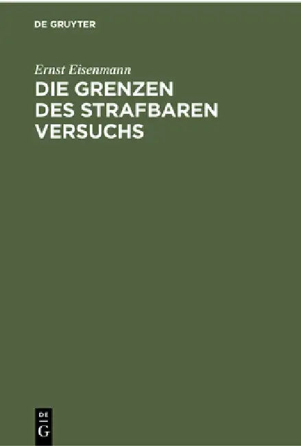 Die Grenzen Des Strafbaren Versuchs: Aus Der Theorie Und Dem Positiven Strafrecht Unter Benutzung Ungedruckter Materialien by Ernst Eisenmann