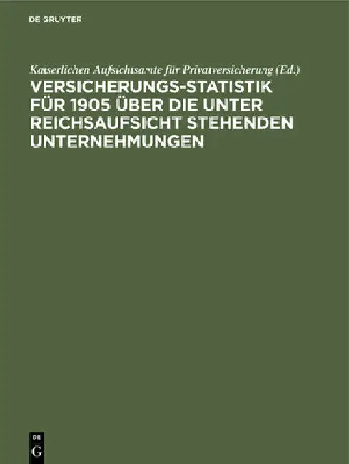 Versicherungs-Statistik für 1905 über die unter Reichsaufsicht stehenden Unternehmungen by Kaiserlichen Aufsichtsamte Für Privatver
