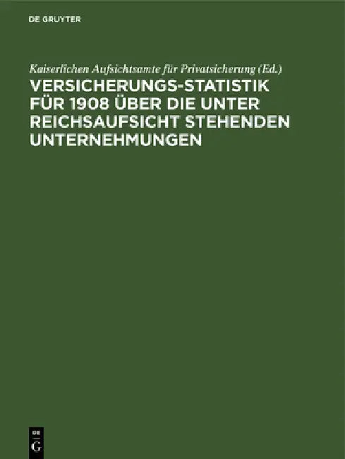 Versicherungs-Statistik für 1908 über die unter Reichsaufsicht stehenden Unternehmungen by Kaiserlichen Aufsichtsamte Für Privatsic
